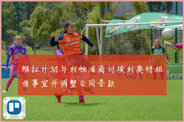 维拉计划与利物浦商讨埃利奥特租借事宜并调整合同条款