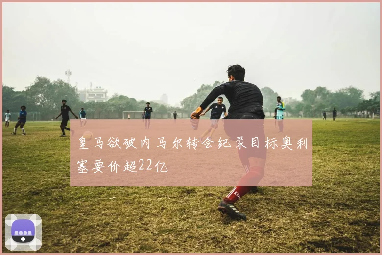 皇马欲破内马尔转会纪录目标奥利塞要价超22亿