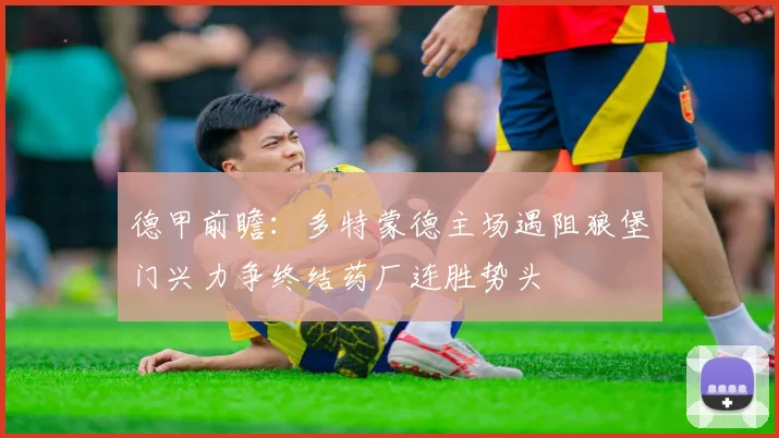 德甲前瞻：多特蒙德主场遇阻狼堡门兴力争终结药厂连胜势头