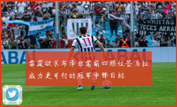 雷霆欲求布泽尔需前四顺位签马拉成为更可行的冠军中锋目标