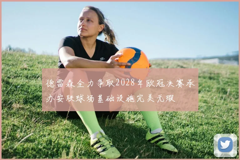德雷森全力争取2028年欧冠决赛承办安联球场基础设施完美无瑕