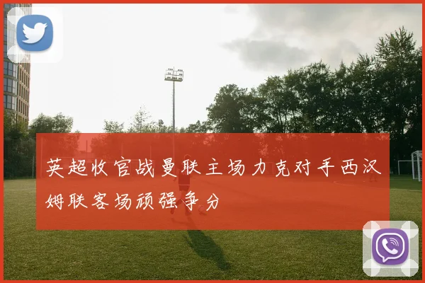 英超收官战曼联主场力克对手西汉姆联客场顽强争分