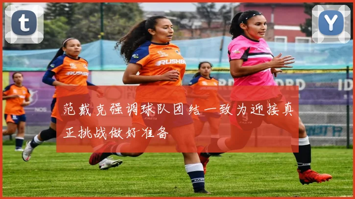 范戴克强调球队团结一致为迎接真正挑战做好准备