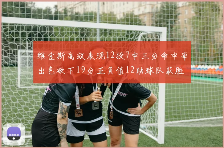 维金斯高效表现12投7中三分命中率出色砍下19分正负值12助球队获胜
