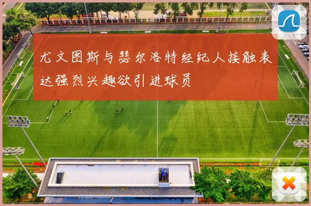 尤文图斯与瑟尔洛特经纪人接触表达强烈兴趣欲引进球员