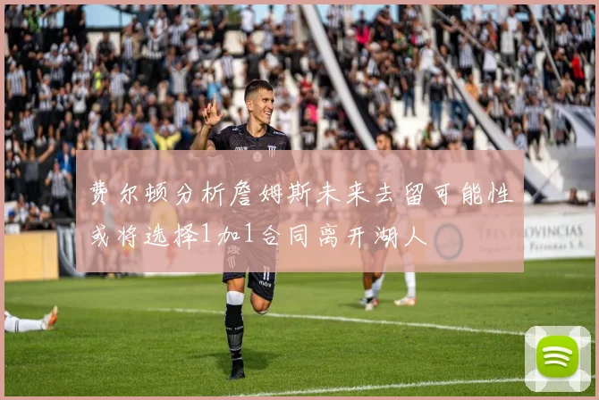 费尔顿分析詹姆斯未来去留可能性或将选择1加1合同离开湖人