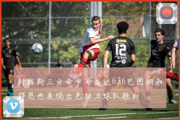 科林斯三分命中率高达636巴图姆和邓恩也表现出色助力球队胜利