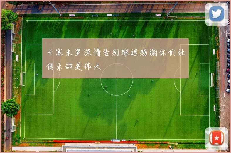 卡塞米罗深情告别球迷感谢你们让俱乐部更伟大