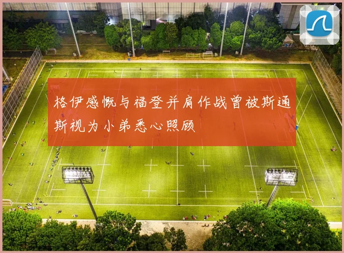 格伊感慨与福登并肩作战曾被斯通斯视为小弟悉心照顾