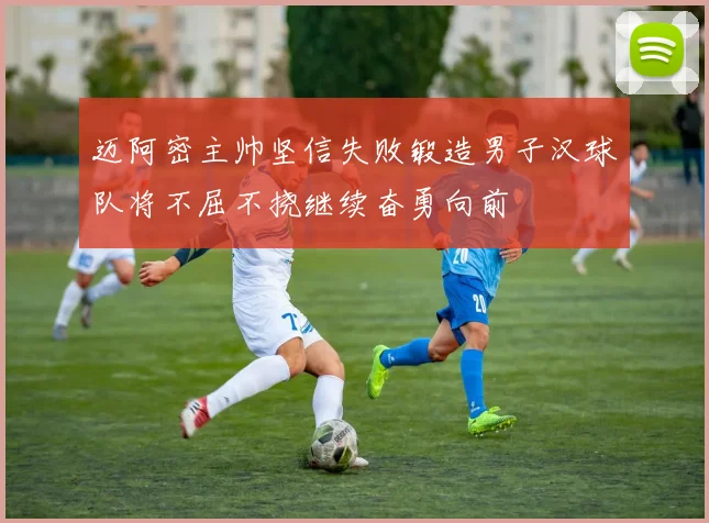 迈阿密主帅坚信失败锻造男子汉球队将不屈不挠继续奋勇向前