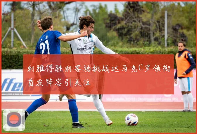 利雅得胜利客场挑战达马克C罗领衔首发阵容引关注
