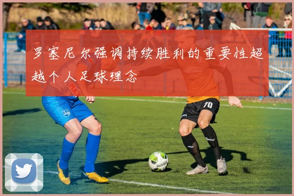 罗塞尼尔强调持续胜利的重要性超越个人足球理念