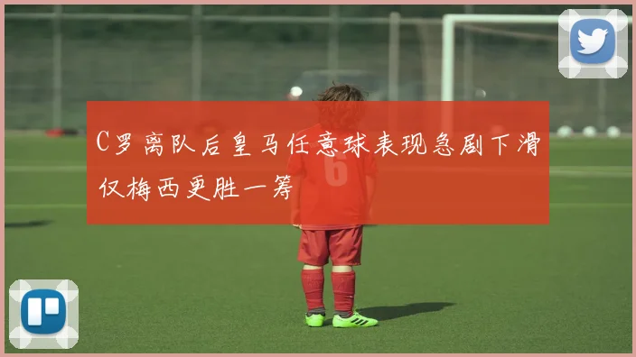 C罗离队后皇马任意球表现急剧下滑仅梅西更胜一筹