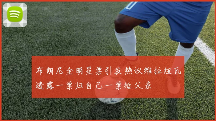 布朗尼全明星票引发热议维拉纽瓦透露一票归自己一票给父亲
