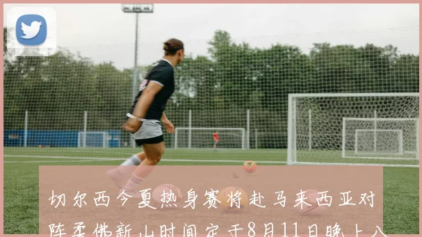 切尔西今夏热身赛将赴马来西亚对阵柔佛新山时间定于8月11日晚上八点