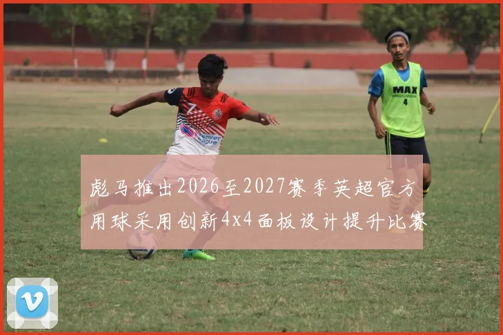 彪马推出2026至2027赛季英超官方用球采用创新4x4面板设计提升比赛表现